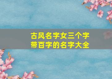 古风名字女三个字带百字的名字大全