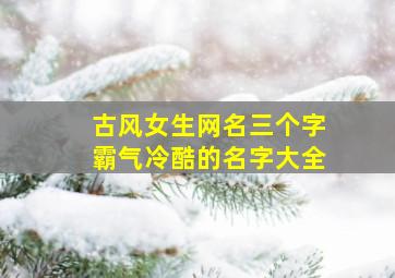 古风女生网名三个字霸气冷酷的名字大全