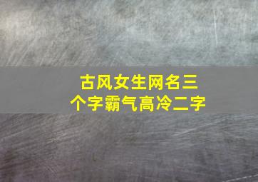 古风女生网名三个字霸气高冷二字