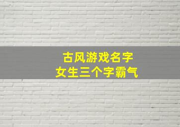 古风游戏名字女生三个字霸气