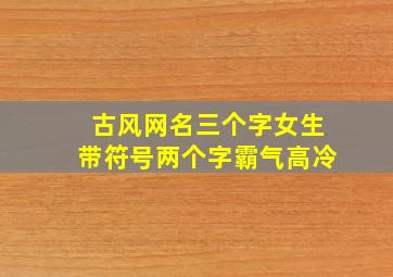 古风网名三个字女生带符号两个字霸气高冷