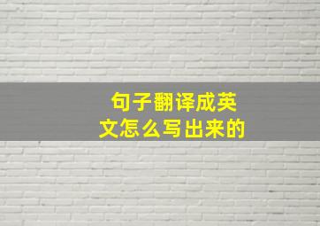 句子翻译成英文怎么写出来的