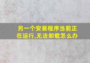 另一个安装程序当前正在运行,无法卸载怎么办