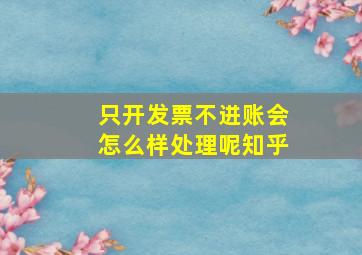 只开发票不进账会怎么样处理呢知乎