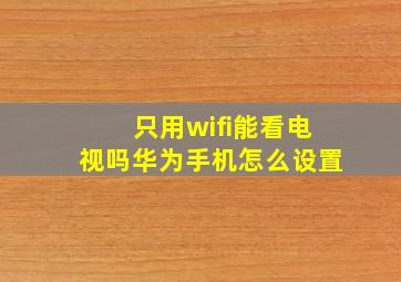 只用wifi能看电视吗华为手机怎么设置