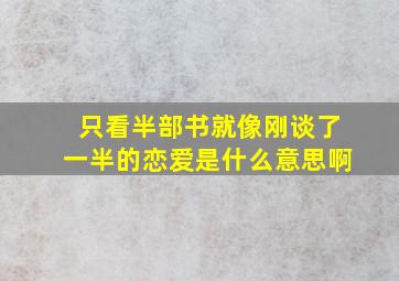 只看半部书就像刚谈了一半的恋爱是什么意思啊