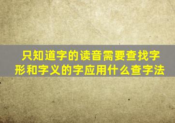 只知道字的读音需要查找字形和字义的字应用什么查字法