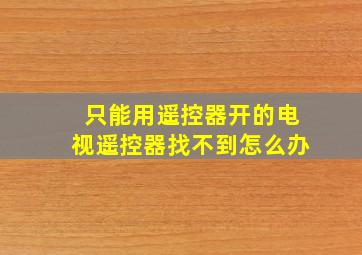 只能用遥控器开的电视遥控器找不到怎么办