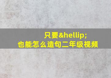 只要…也能怎么造句二年级视频