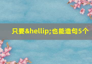 只要…也能造句5个