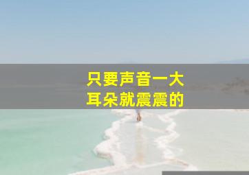 只要声音一大耳朵就震震的