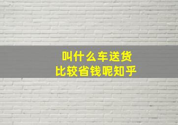 叫什么车送货比较省钱呢知乎