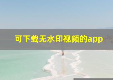 可下载无水印视频的app