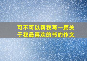 可不可以帮我写一篇关于我最喜欢的书的作文