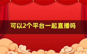 可以2个平台一起直播吗