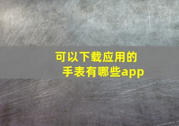 可以下载应用的手表有哪些app