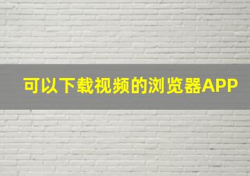 可以下载视频的浏览器APP