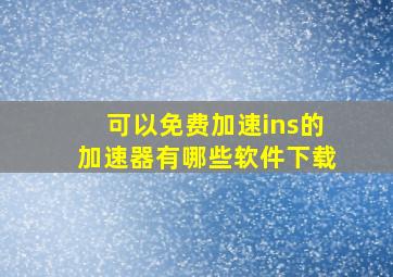 可以免费加速ins的加速器有哪些软件下载