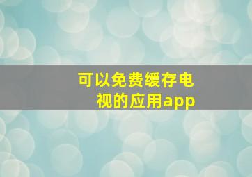 可以免费缓存电视的应用app