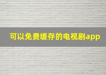 可以免费缓存的电视剧app