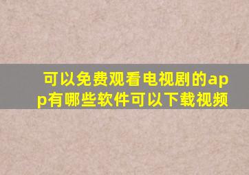 可以免费观看电视剧的app有哪些软件可以下载视频