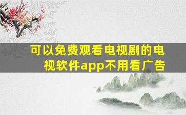 可以免费观看电视剧的电视软件app不用看广告