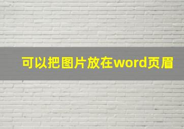 可以把图片放在word页眉