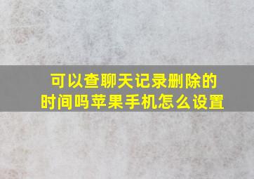 可以查聊天记录删除的时间吗苹果手机怎么设置