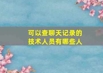 可以查聊天记录的技术人员有哪些人