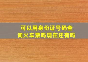 可以用身份证号码查询火车票吗现在还有吗