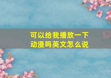 可以给我播放一下动漫吗英文怎么说