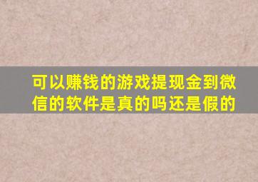 可以赚钱的游戏提现金到微信的软件是真的吗还是假的