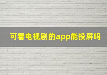 可看电视剧的app能投屏吗