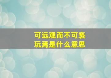 可远观而不可亵玩焉是什么意思