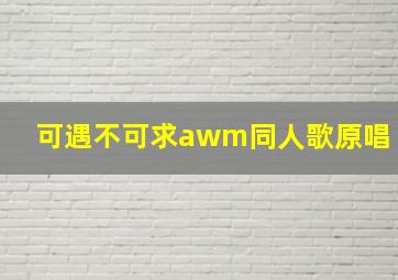 可遇不可求awm同人歌原唱