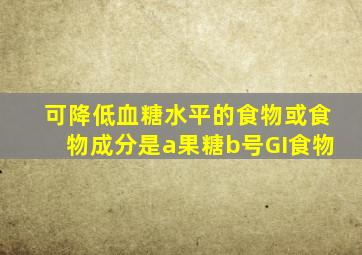 可降低血糖水平的食物或食物成分是a果糖b号GI食物