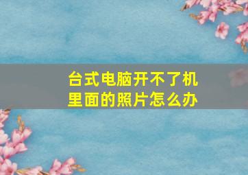 台式电脑开不了机里面的照片怎么办