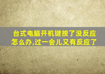 台式电脑开机键按了没反应怎么办,过一会儿又有反应了