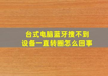 台式电脑蓝牙搜不到设备一直转圈怎么回事