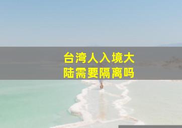 台湾人入境大陆需要隔离吗