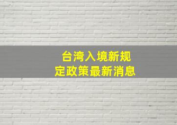 台湾入境新规定政策最新消息