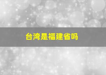 台湾是福建省吗