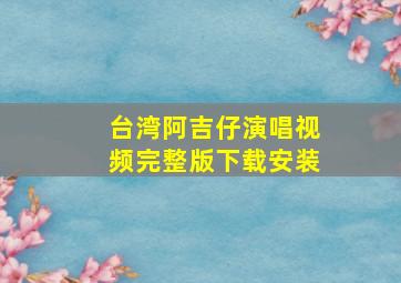 台湾阿吉仔演唱视频完整版下载安装