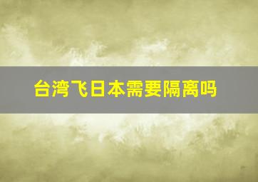 台湾飞日本需要隔离吗