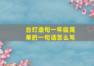 台灯造句一年级简单的一句话怎么写