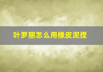 叶罗丽怎么用橡皮泥捏