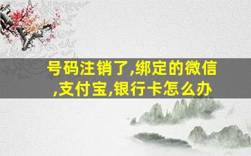 号码注销了,绑定的微信,支付宝,银行卡怎么办