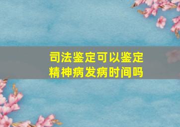 司法鉴定可以鉴定精神病发病时间吗