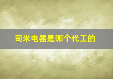 司米电器是哪个代工的