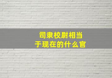 司隶校尉相当于现在的什么官